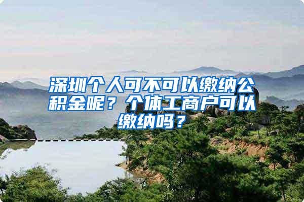 深圳个人可不可以缴纳公积金呢？个体工商户可以缴纳吗？