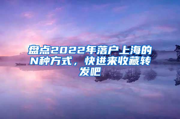 盘点2022年落户上海的N种方式，快进来收藏转发吧