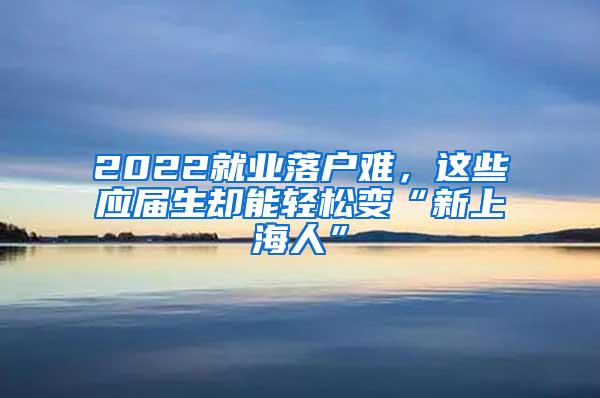 2022就业落户难，这些应届生却能轻松变“新上海人”