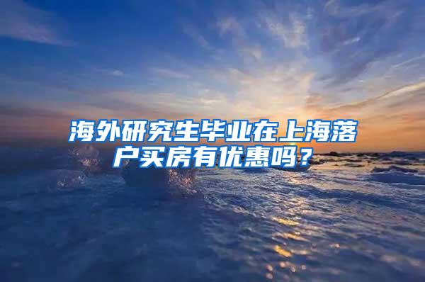 海外研究生毕业在上海落户买房有优惠吗？