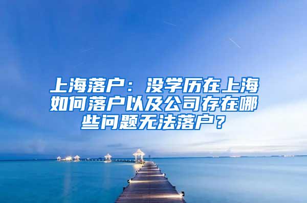 上海落户：没学历在上海如何落户以及公司存在哪些问题无法落户？