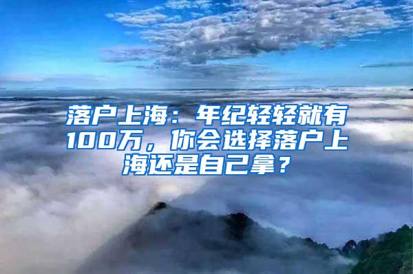 落户上海：年纪轻轻就有100万，你会选择落户上海还是自己拿？