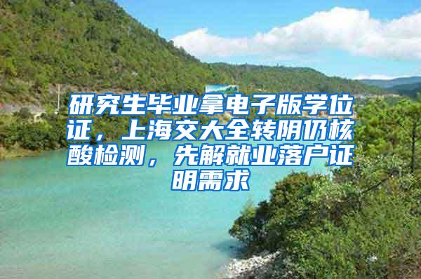 研究生毕业拿电子版学位证，上海交大全转阴仍核酸检测，先解就业落户证明需求