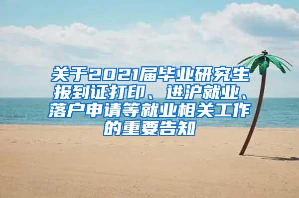 关于2021届毕业研究生报到证打印、进沪就业、落户申请等就业相关工作的重要告知