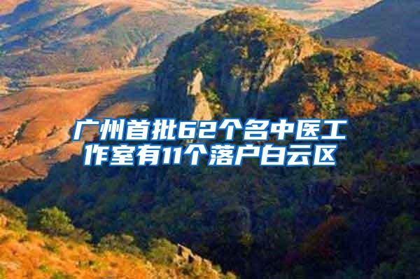 广州首批62个名中医工作室有11个落户白云区