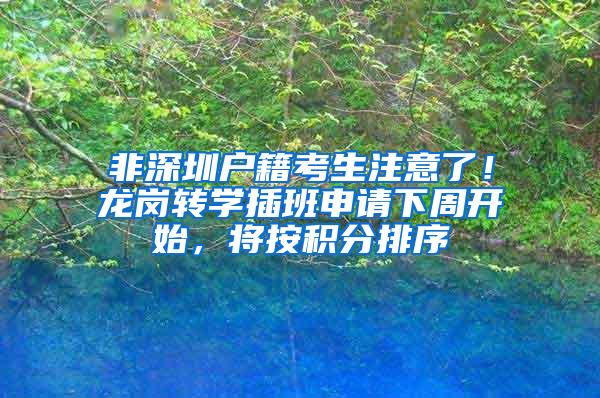 非深圳户籍考生注意了！龙岗转学插班申请下周开始，将按积分排序