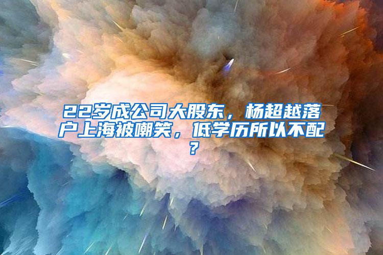 22岁成公司大股东，杨超越落户上海被嘲笑，低学历所以不配？