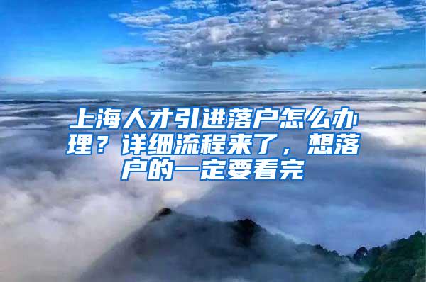 上海人才引进落户怎么办理？详细流程来了，想落户的一定要看完