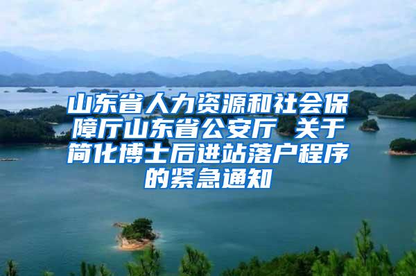 山东省人力资源和社会保障厅山东省公安厅 关于简化博士后进站落户程序的紧急通知