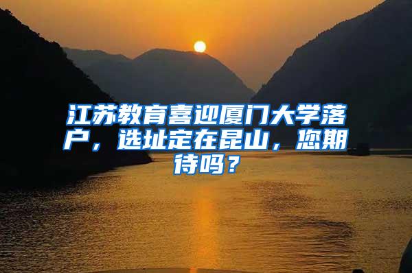 江苏教育喜迎厦门大学落户，选址定在昆山，您期待吗？