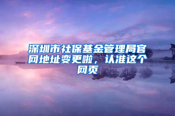 深圳市社保基金管理局官网地址变更啦，认准这个网页