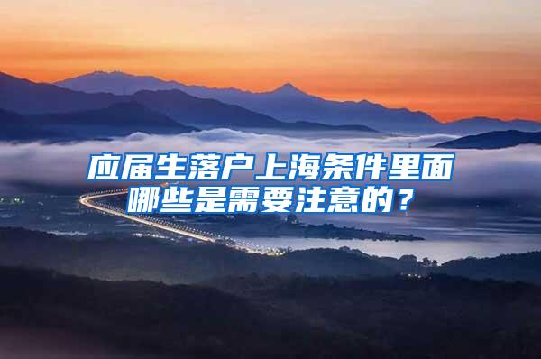 应届生落户上海条件里面哪些是需要注意的？