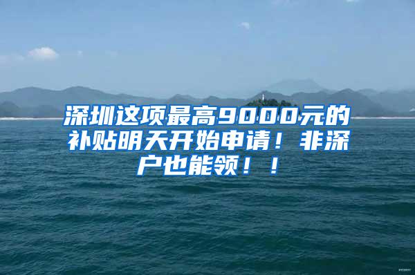 深圳这项最高9000元的补贴明天开始申请！非深户也能领！！