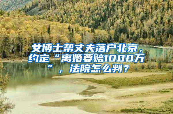 女博士帮丈夫落户北京，约定“离婚要赔1000万”，法院怎么判？