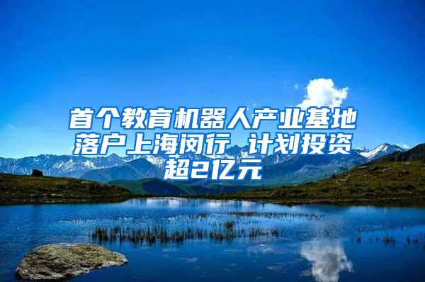 首个教育机器人产业基地落户上海闵行 计划投资超2亿元