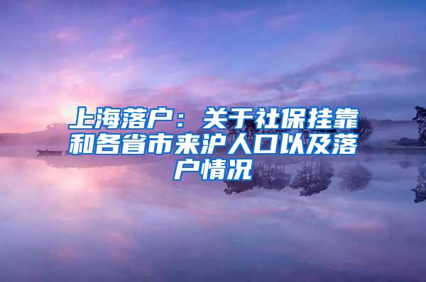 上海落户：关于社保挂靠和各省市来沪人口以及落户情况