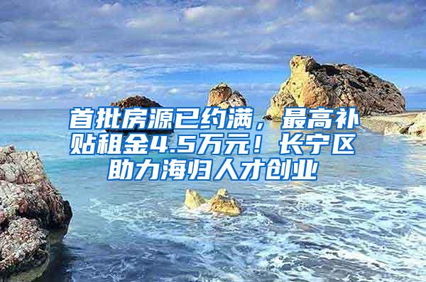 首批房源已约满，最高补贴租金4.5万元！长宁区助力海归人才创业