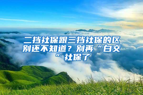 二挡社保跟三挡社保的区别还不知道？别再“白交”社保了