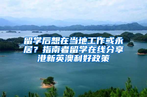 留学后想在当地工作或永居？指南者留学在线分享港新英澳利好政策