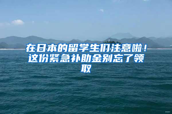 在日本的留学生们注意啦！这份紧急补助金别忘了领取