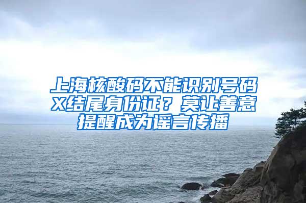 上海核酸码不能识别号码X结尾身份证？莫让善意提醒成为谣言传播