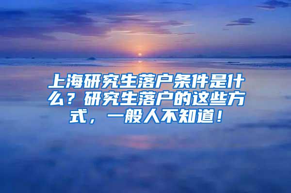 上海研究生落户条件是什么？研究生落户的这些方式，一般人不知道！