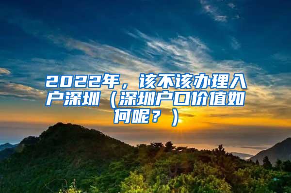 2022年，该不该办理入户深圳（深圳户口价值如何呢？）