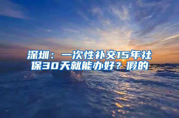 深圳：一次性补交15年社保30天就能办好？假的