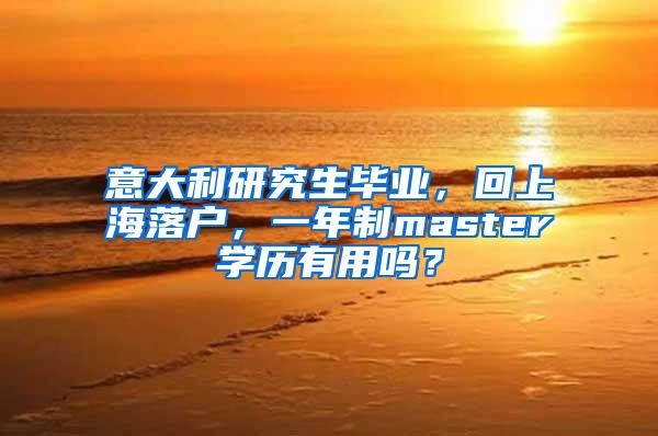 意大利研究生毕业，回上海落户，一年制master学历有用吗？