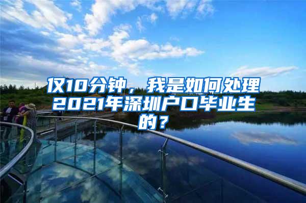 仅10分钟，我是如何处理2021年深圳户口毕业生的？