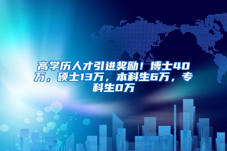 高学历人才引进奖励！博士40万，硕士13万，本科生6万，专科生0万