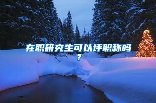 在职研究生可以评职称吗？