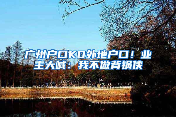 广州户口KO外地户口！业主大喊：我不做背锅侠