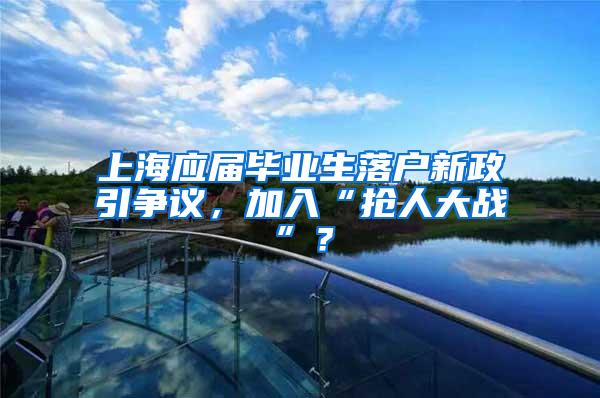 上海应届毕业生落户新政引争议，加入“抢人大战”？