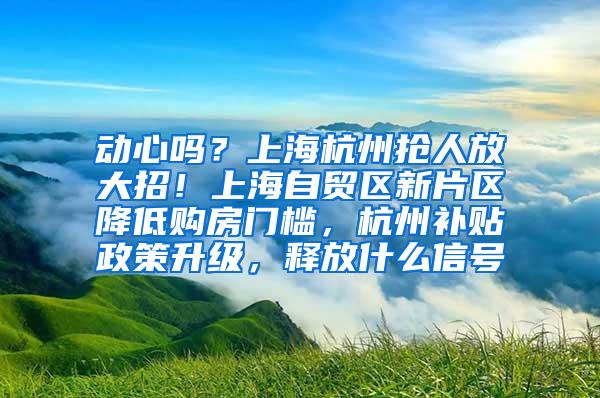 动心吗？上海杭州抢人放大招！上海自贸区新片区降低购房门槛，杭州补贴政策升级，释放什么信号