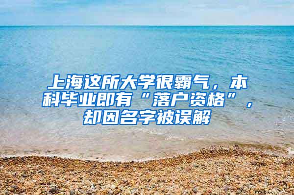 上海这所大学很霸气，本科毕业即有“落户资格”，却因名字被误解