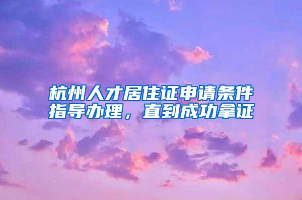 杭州人才居住证申请条件指导办理，直到成功拿证