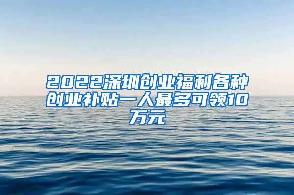 2022深圳创业福利各种创业补贴一人最多可领10万元