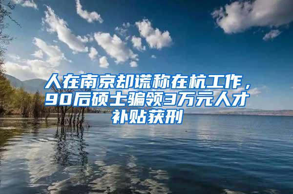 人在南京却谎称在杭工作，90后硕士骗领3万元人才补贴获刑