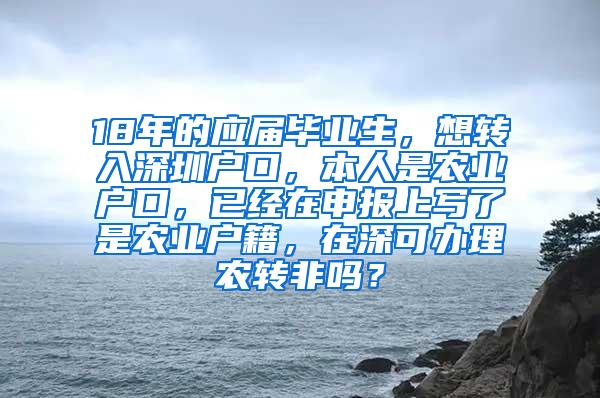 18年的应届毕业生，想转入深圳户口，本人是农业户口，已经在申报上写了是农业户籍，在深可办理农转非吗？