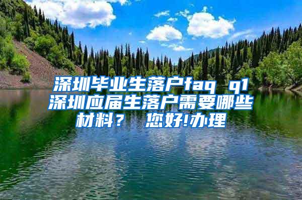 深圳毕业生落户faq q1深圳应届生落户需要哪些材料？ 您好!办理