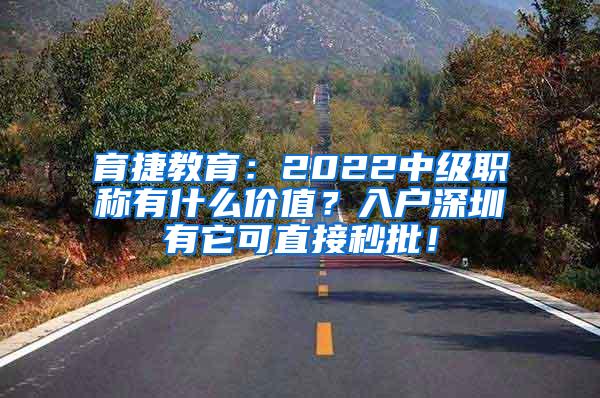 育捷教育：2022中级职称有什么价值？入户深圳有它可直接秒批！