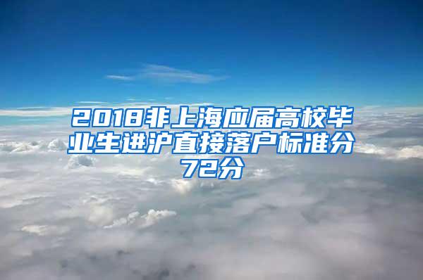 2018非上海应届高校毕业生进沪直接落户标准分72分