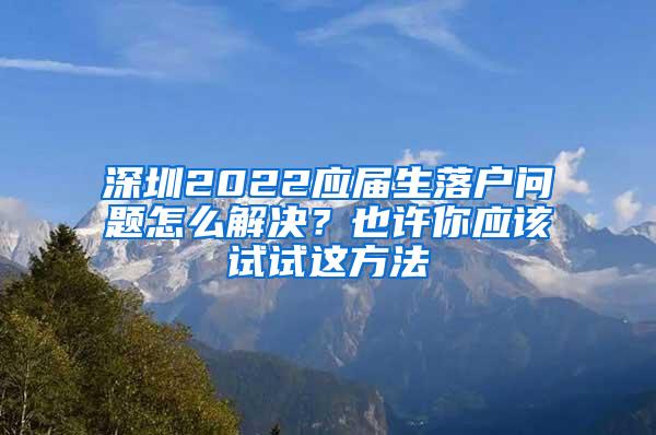 深圳2022应届生落户问题怎么解决？也许你应该试试这方法