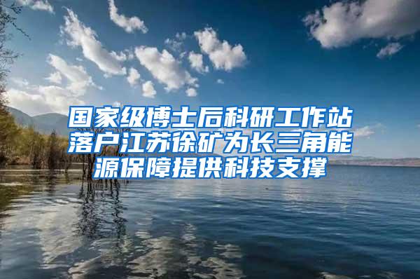 国家级博士后科研工作站落户江苏徐矿为长三角能源保障提供科技支撑