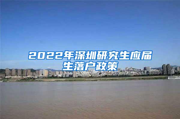 2022年深圳研究生应届生落户政策