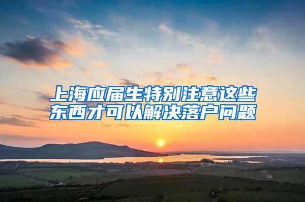 上海应届生特别注意这些东西才可以解决落户问题