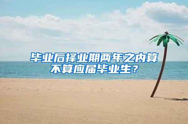 毕业后择业期两年之内算不算应届毕业生？