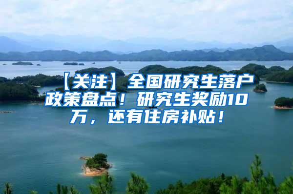 【关注】全国研究生落户政策盘点！研究生奖励10万，还有住房补贴！