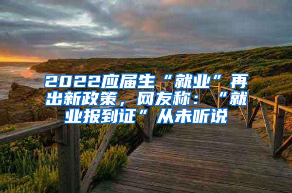 2022应届生“就业”再出新政策，网友称：“就业报到证”从未听说